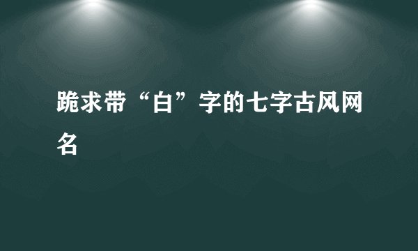 跪求带“白”字的七字古风网名