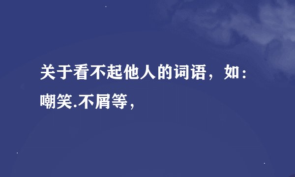 关于看不起他人的词语,如:嘲笑.不屑等,