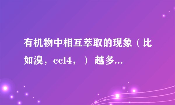 有机物中相互萃取的现象（比如溴，ccl4，） 越多越好！！！