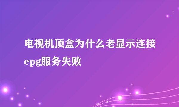 电视机顶盒为什么老显示连接epg服务失败