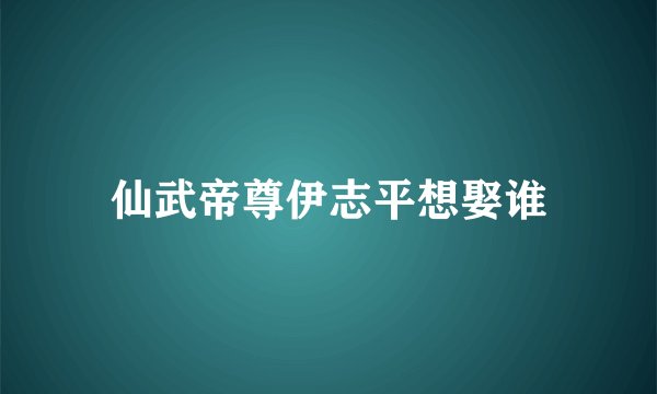 仙武帝尊伊志平想娶谁