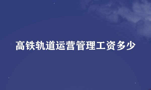 高铁轨道运营管理工资多少