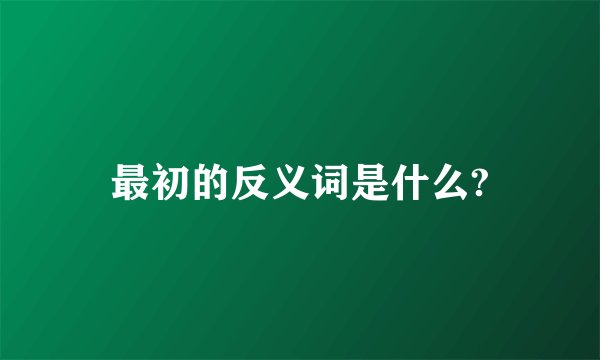 最初的反义词是什么?