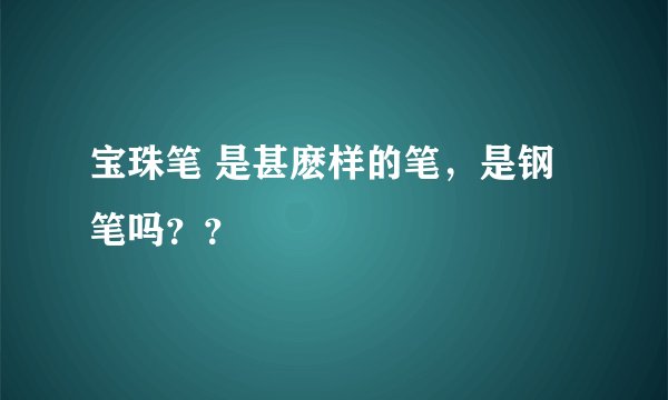 宝珠笔 是甚麽样的笔，是钢笔吗？？