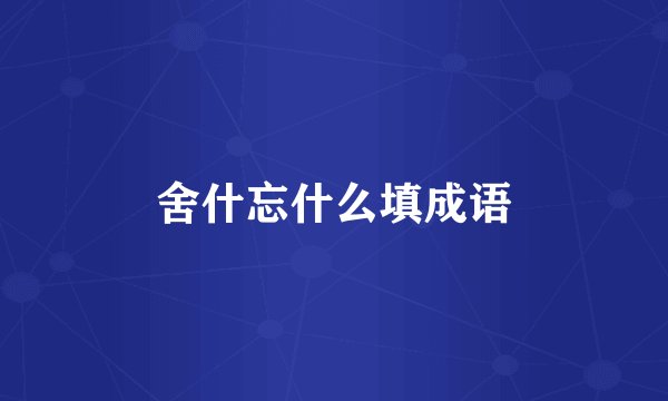 舍什忘什么填成语