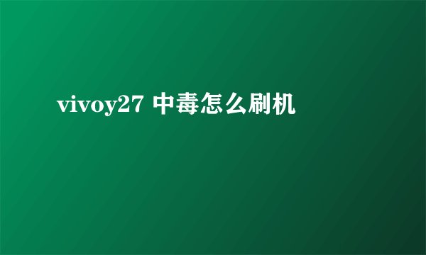 vivoy27 中毒怎么刷机