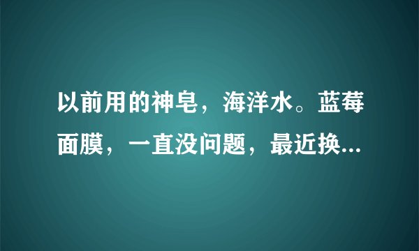 以前用的神皂，海洋水。蓝莓面膜，一直没问题，最近换了优理氏的焕白套盒，和修复面膜用了四天脸上就涨痘