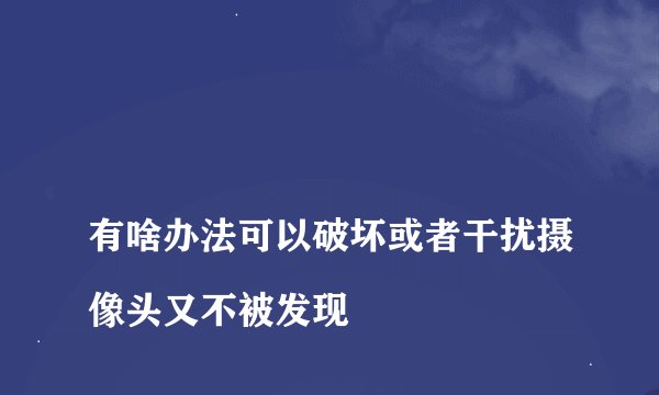 
有啥办法可以破坏或者干扰摄像头又不被发现


