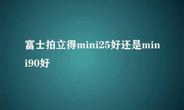 富士拍立得mini25好还是mini90好
