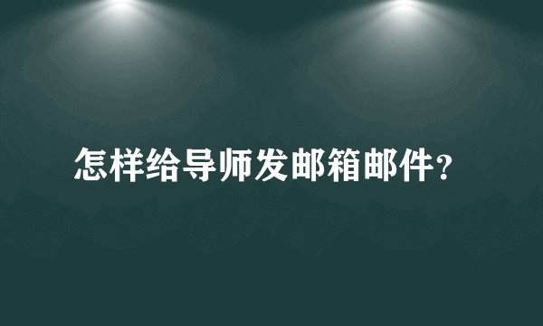 怎样给导师发邮箱邮件？