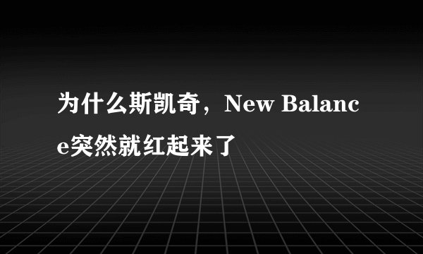 为什么斯凯奇，New Balance突然就红起来了