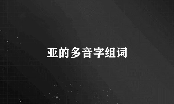 亚的多音字组词