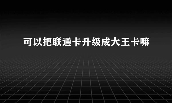 可以把联通卡升级成大王卡嘛