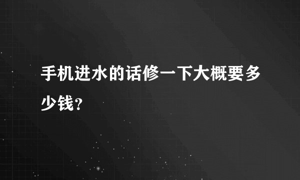 手机进水的话修一下大概要多少钱？