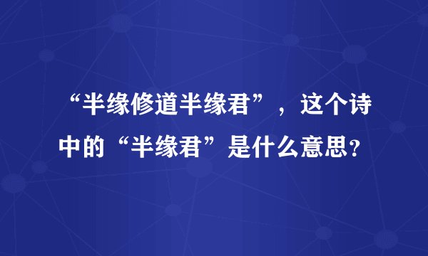 “半缘修道半缘君”，这个诗中的“半缘君”是什么意思？