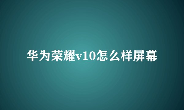 华为荣耀v10怎么样屏幕