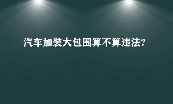汽车加装大包围算不算违法?