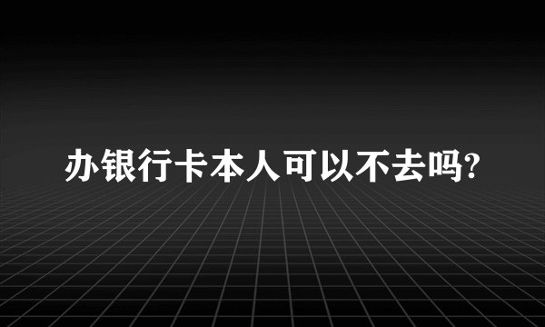 办银行卡本人可以不去吗?