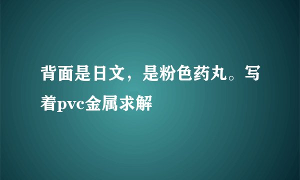 背面是日文，是粉色药丸。写着pvc金属求解