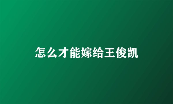 怎么才能嫁给王俊凯