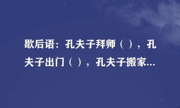 歇后语:孔夫子拜师(),孔夫子出门(),孔夫子搬家(),孔夫子讲学()孔夫子嘴巴()