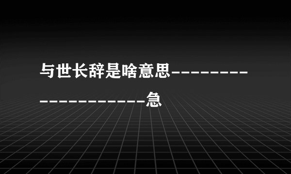 与世长辞是啥意思-------------------急