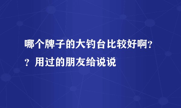 哪个牌子的大钓台比较好啊？？用过的朋友给说说