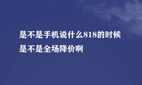 是不是手机说什么818的时候 是不是全场降价啊