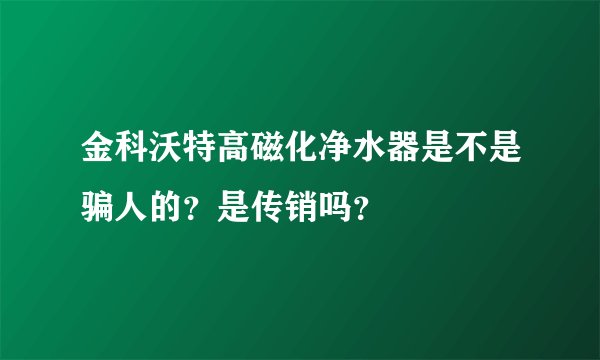 金科沃特高磁化净水器是不是骗人的?是传销吗?