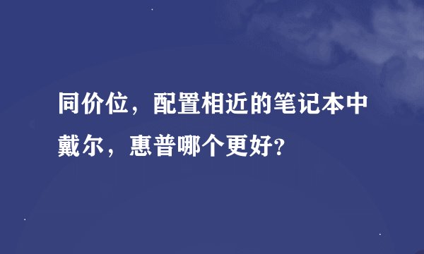 同价位，配置相近的笔记本中戴尔，惠普哪个更好？