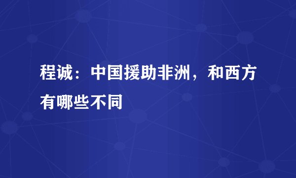 程诚：中国援助非洲，和西方有哪些不同