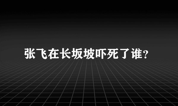 张飞在长坂坡吓死了谁？