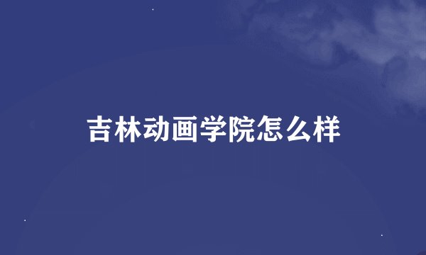 吉林动画学院怎么样