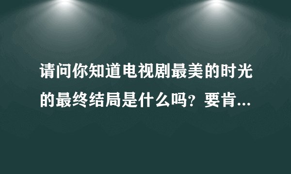 请问你知道电视剧最美的时光的最终结局是什么吗？要肯定的答案哦。