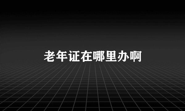 老年证在哪里办啊