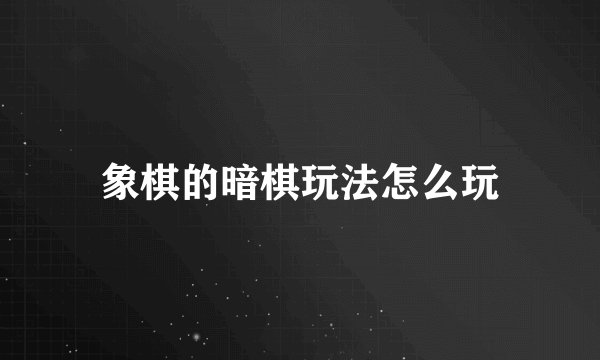 象棋的暗棋玩法怎么玩