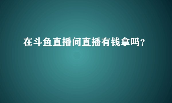 在斗鱼直播间直播有钱拿吗？