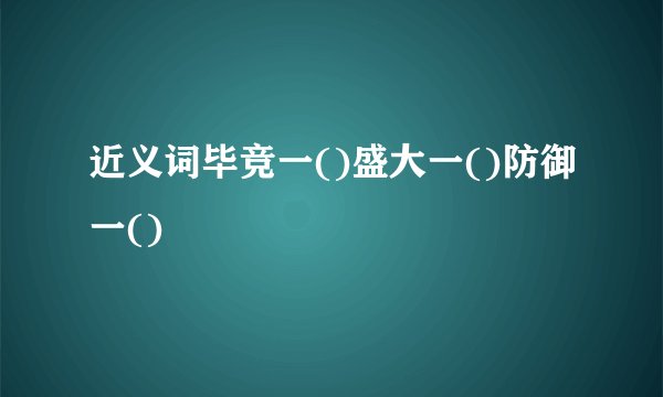 近义词毕竞一()盛大一()防御一()