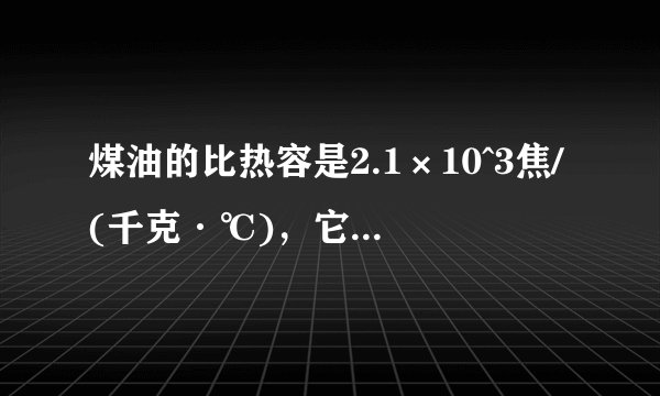 煤油的比热容是2.1×10^3焦/(千克·℃)，它表示（ ）。