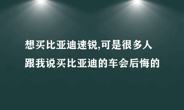 想买比亚迪速锐,可是很多人跟我说买比亚迪的车会后悔的
