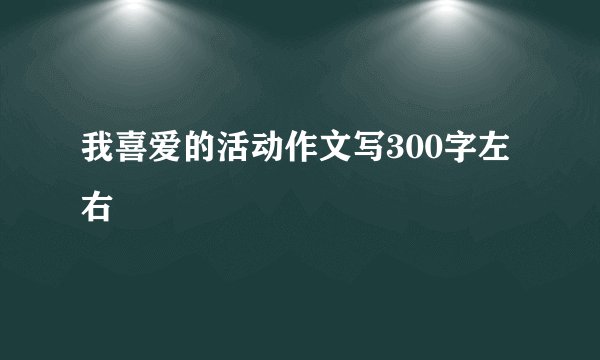 我喜爱的活动作文写300字左右