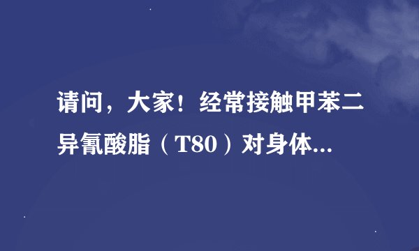 请问，大家！经常接触甲苯二异氰酸脂（T80）对身体有哪些危害，怎样预防呢？