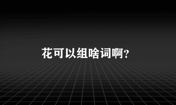 花可以组啥词啊？