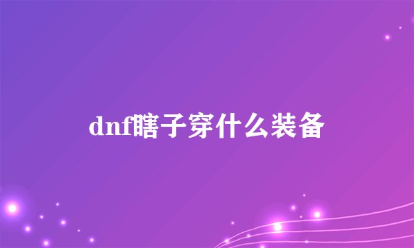 dnf瞎子穿什么装备