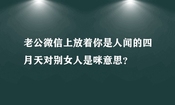 老公微信上放着你是人闻的四月天对别女人是咪意思？