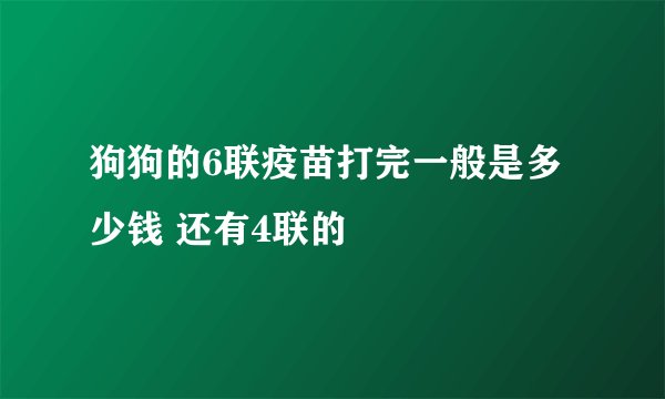 狗狗的6联疫苗打完一般是多少钱 还有4联的