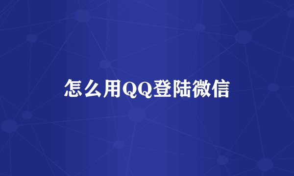 怎么用QQ登陆微信