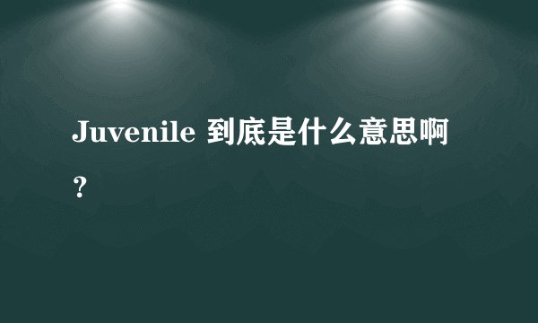 Juvenile 到底是什么意思啊？