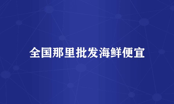 全国那里批发海鲜便宜