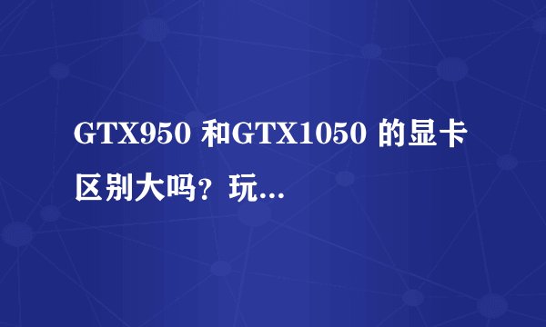 GTX950 和GTX1050 的显卡区别大吗？玩个LOL，飞车950的够不够用
